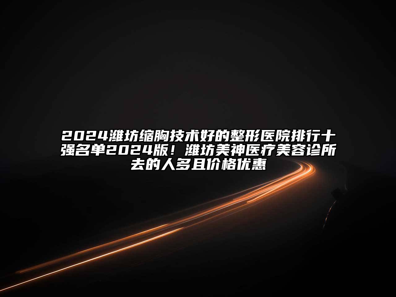 2024潍坊缩胸技术好的整形医院排行十强名单2024版！潍坊美神医疗美容诊所去的人多且价格优惠