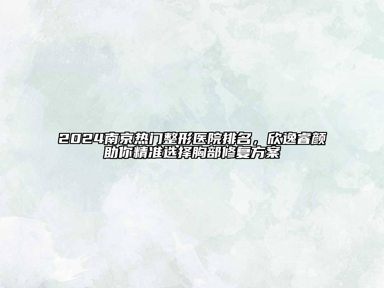 2024南京热门整形医院排名，欣逸睿颜助你精准选择胸部修复方案