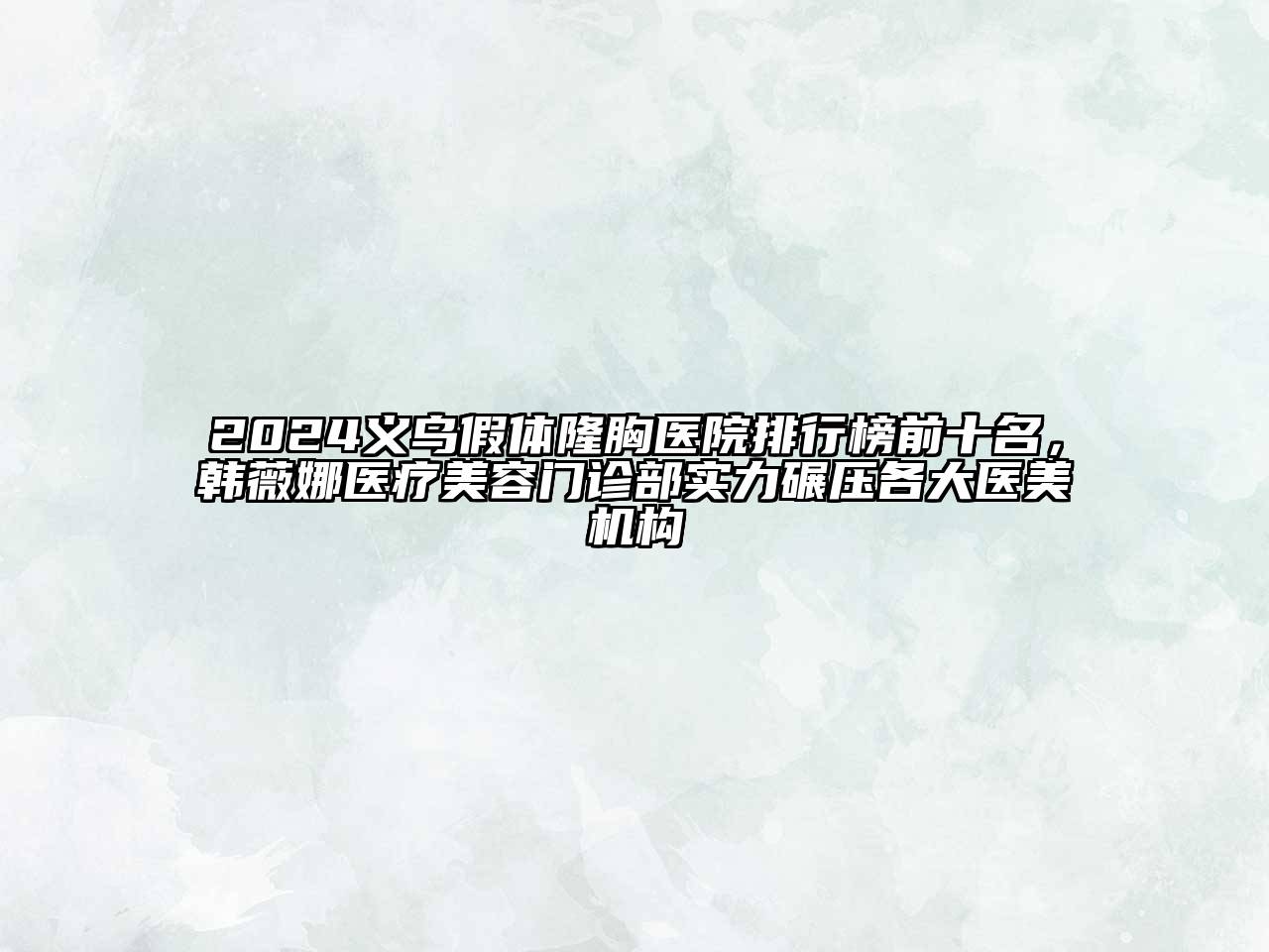 2024义乌假体隆胸医院排行榜前十名，韩薇娜医疗美容门诊部实力碾压各大医美机构