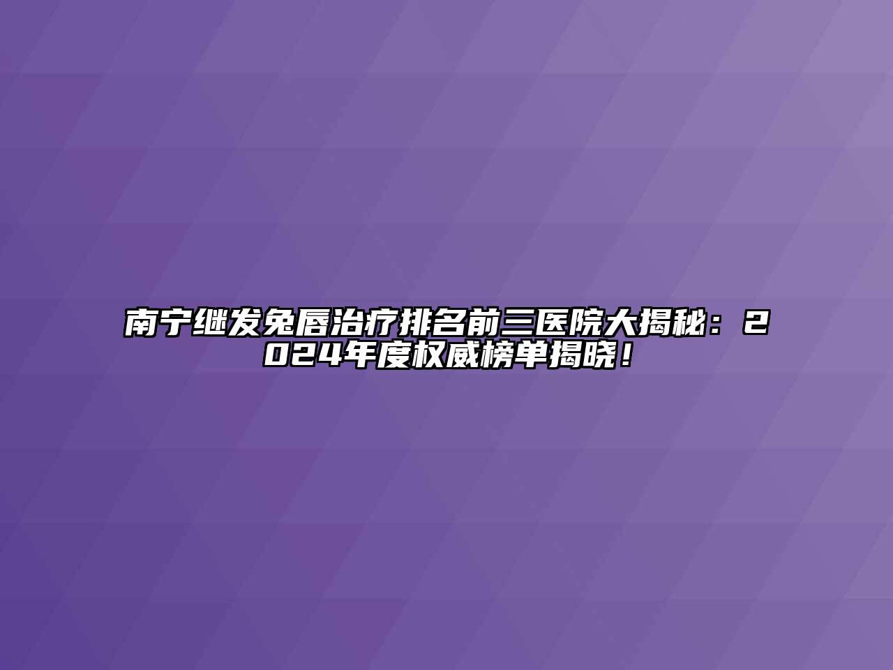 南宁继发兔唇治疗排名前三医院大揭秘：2024年度权威榜单揭晓！