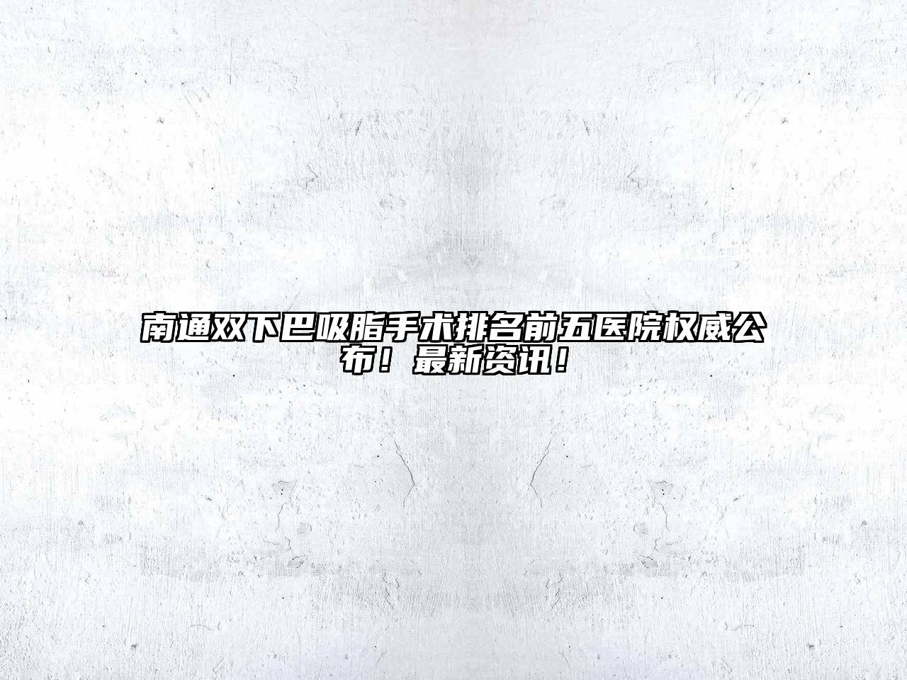 南通双下巴吸脂手术排名前五医院权威公布！最新资讯！
