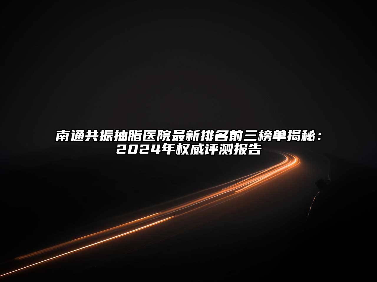 南通共振抽脂医院最新排名前三榜单揭秘：2024年权威评测报告