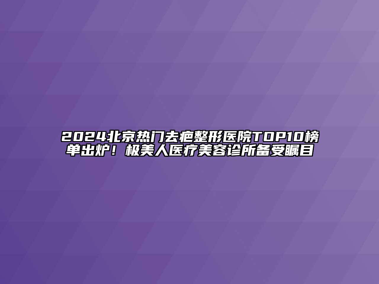 2024北京热门去疤整形医院TOP10榜单出炉！极美人医疗美容诊所备受瞩目