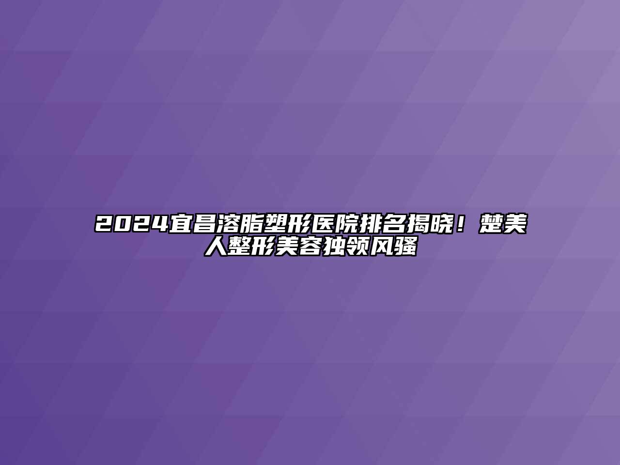 2024宜昌溶脂塑形医院排名揭晓！楚美人整形美容独领风骚