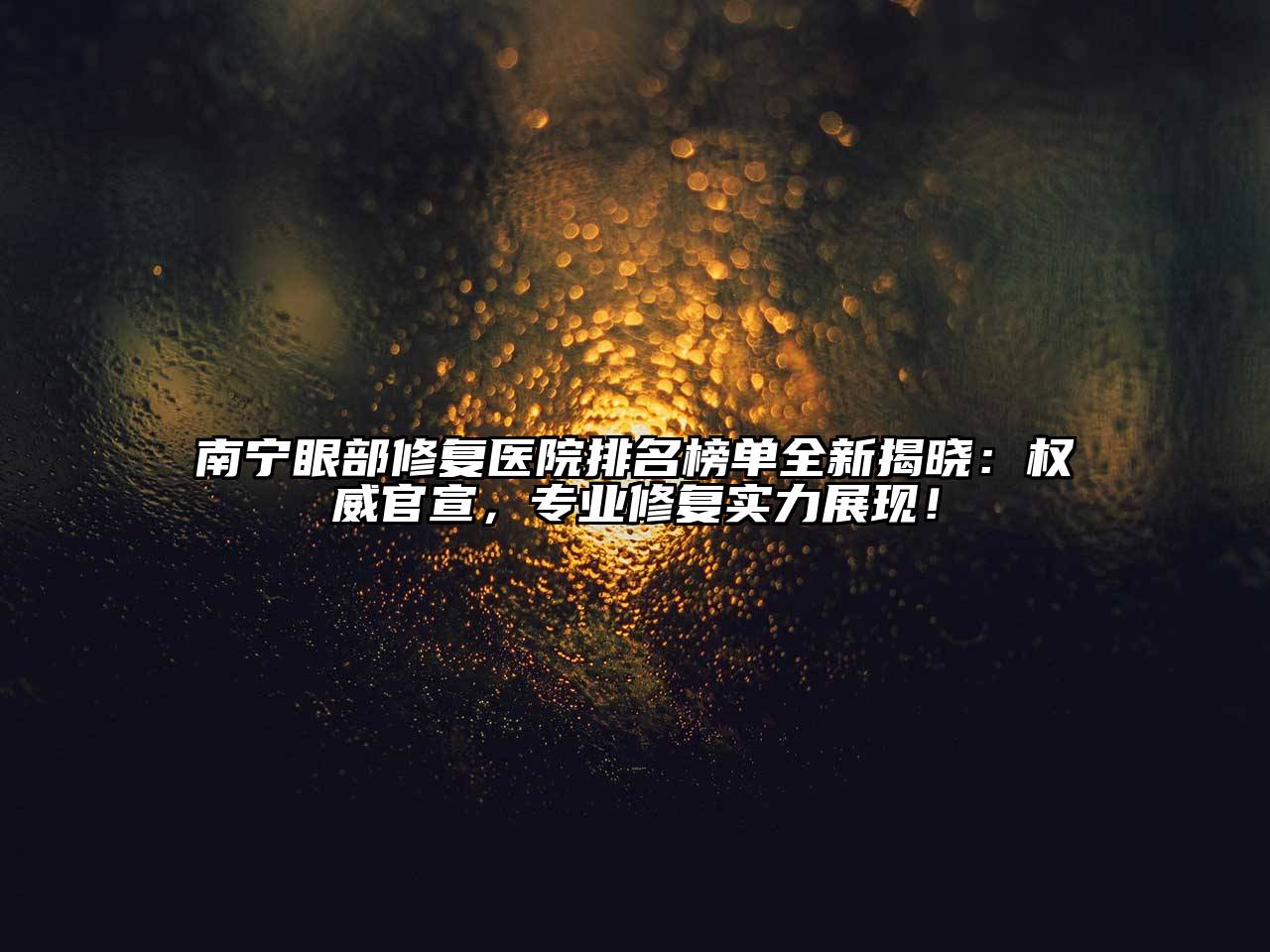 南宁眼部修复医院排名榜单全新揭晓：权威官宣，专业修复实力展现！