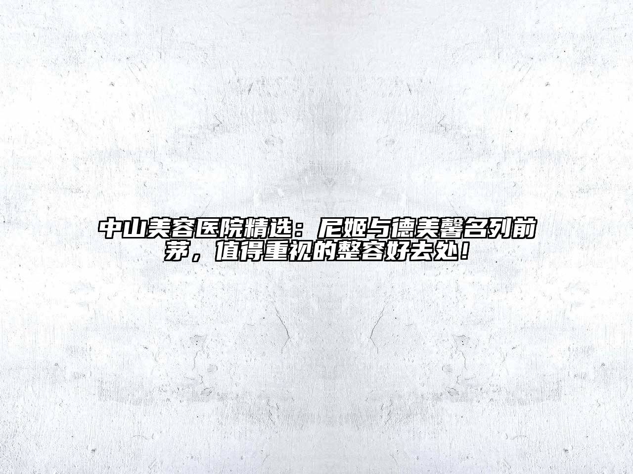 中山美容医院精选：尼姬与德美馨名列前茅，值得重视的整容好去处！