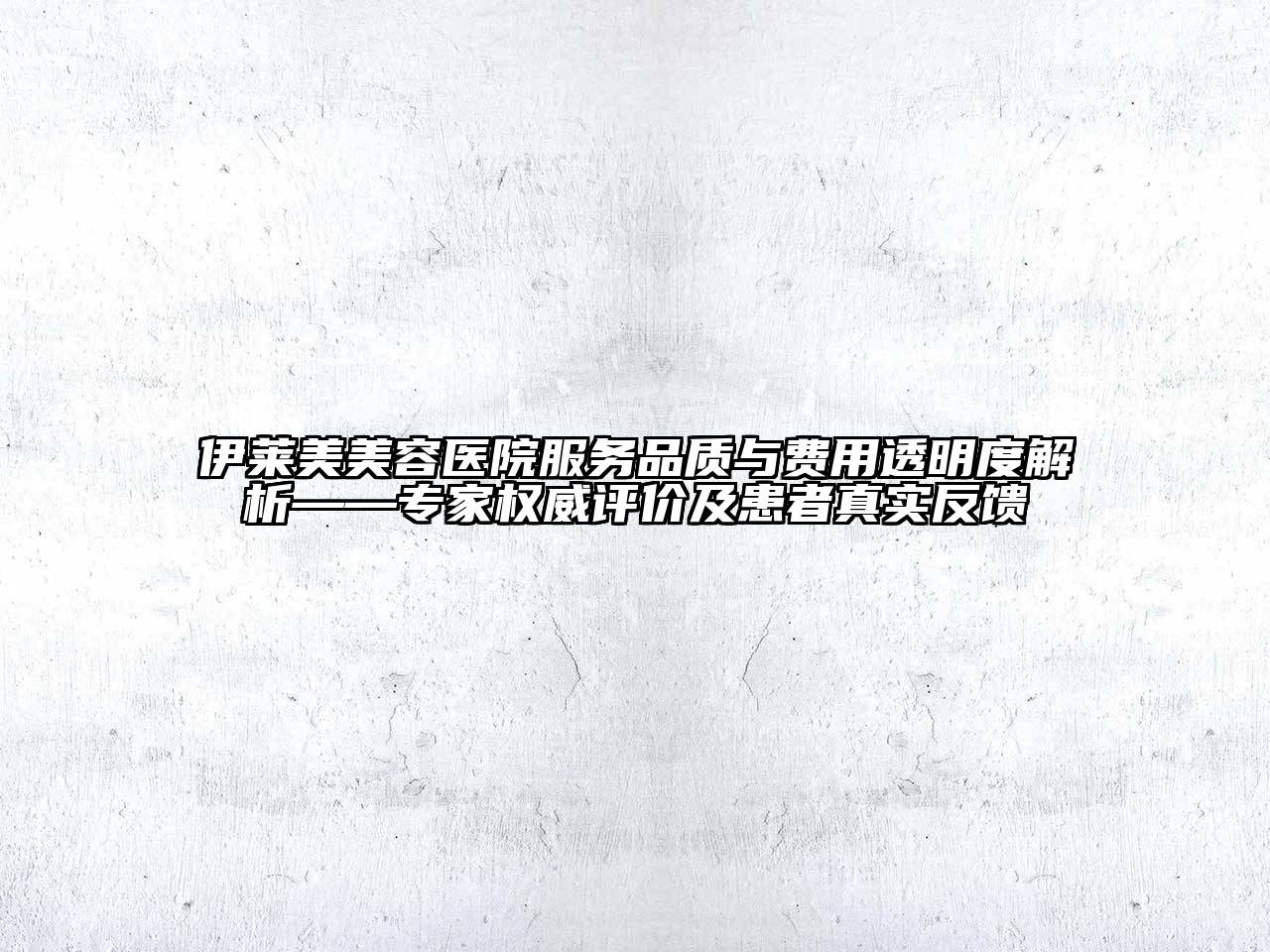 伊莱美美容医院服务品质与费用透明度解析——专家权威评价及患者真实反馈