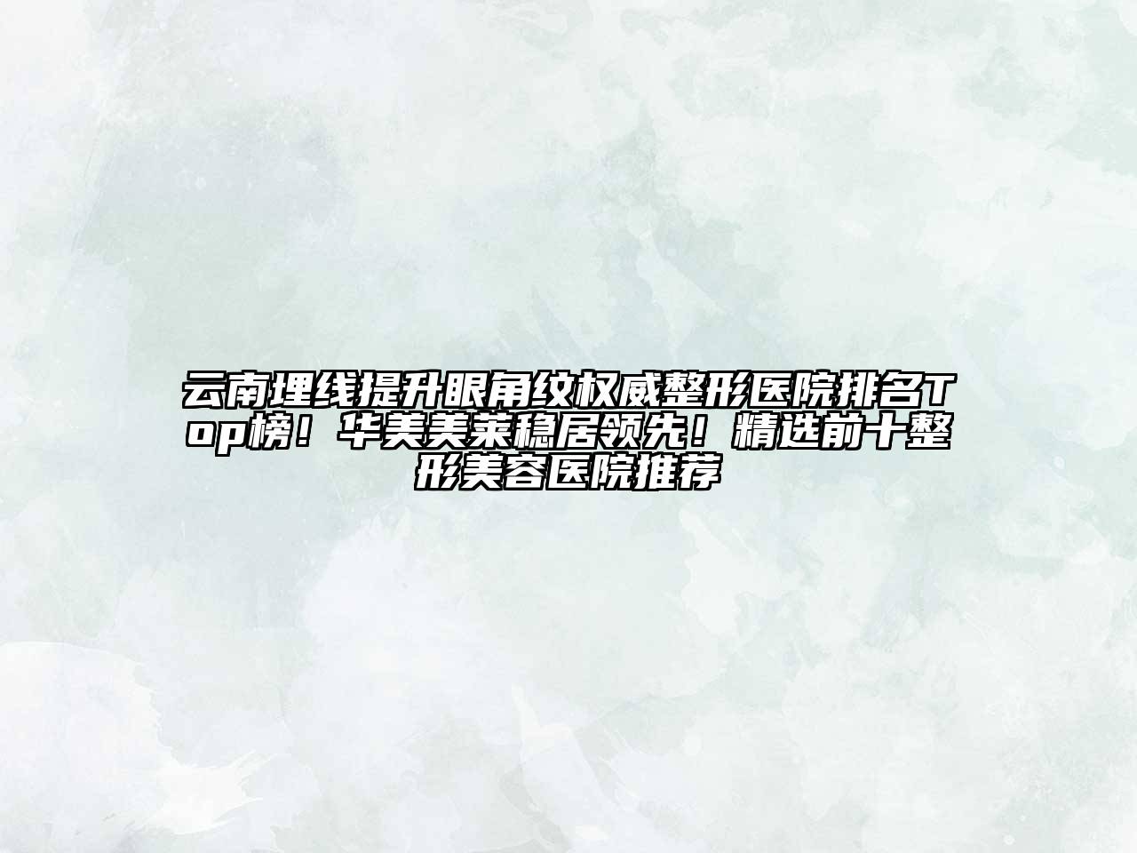 云南埋线提升眼角纹权威整形医院排名Top榜！华美美莱稳居领先！精选前十整形美容医院推荐