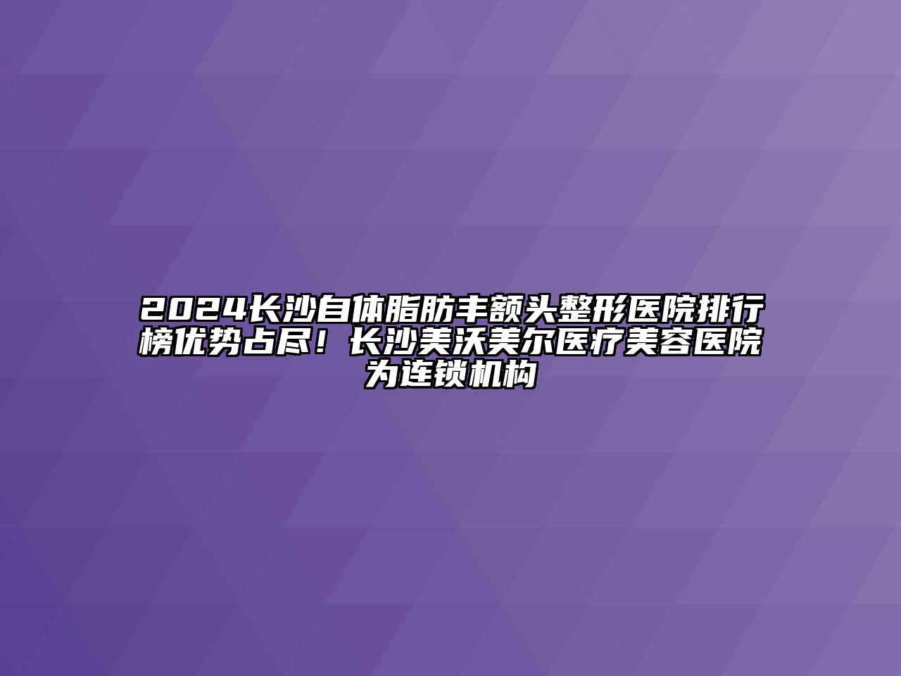 2024长沙自体脂肪丰额头整形医院排行榜优势占尽！长沙美沃美尔医疗美容医院为连锁机构