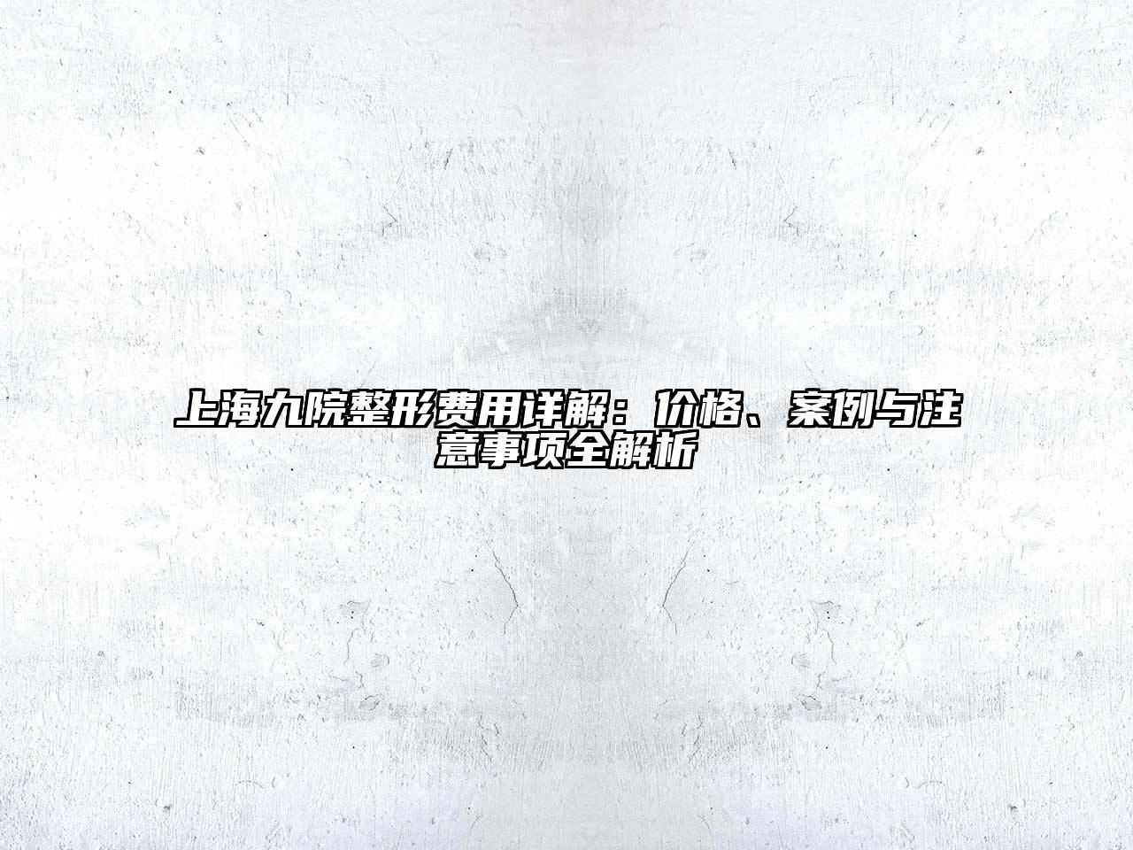 上海九院整形费用详解：价格、案例与注意事项全解析