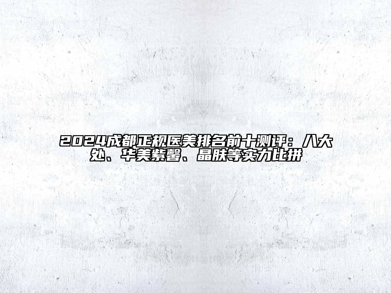 2024成都正规医美排名前十测评：八大处、华美紫馨、晶肤等实力比拼
