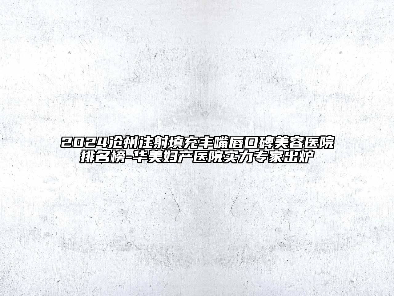 2024沧州注射填充丰嘴唇口碑美容医院排名榜-华美妇产医院实力专家出炉