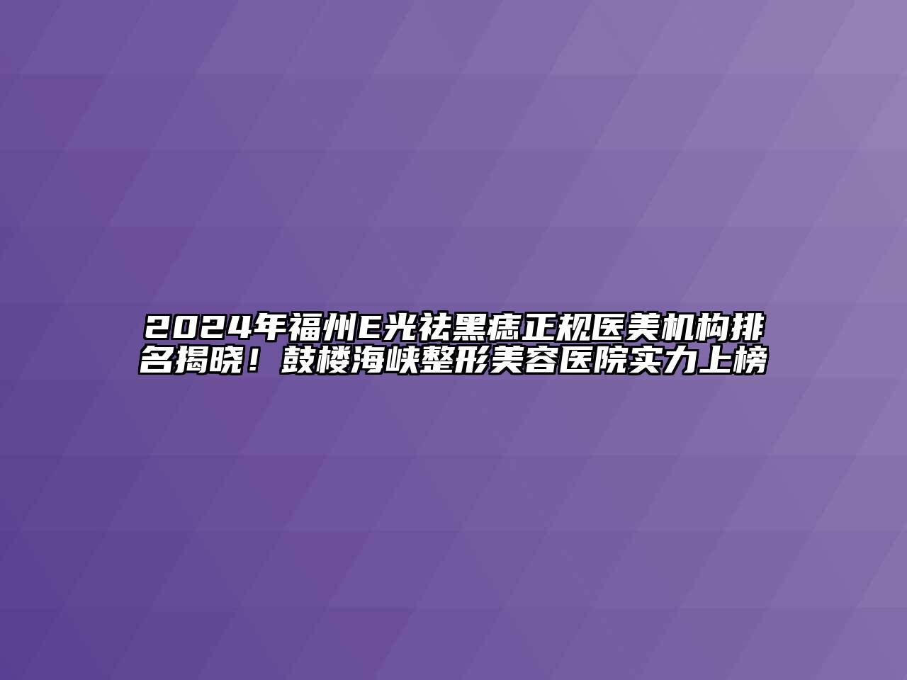 2024年福州E光祛黑痣正规医美机构排名揭晓！鼓楼海峡整形美容医院实力上榜