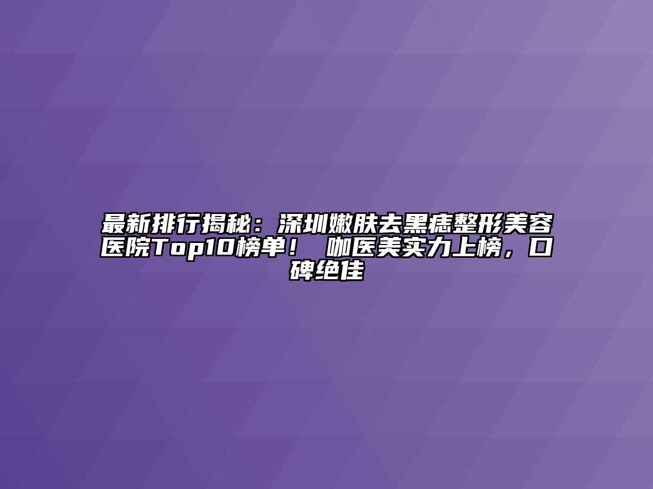 最新排行揭秘：深圳嫩肤去黑痣整形美容医院Top10榜单！媄咖医美实力上榜，口碑绝佳