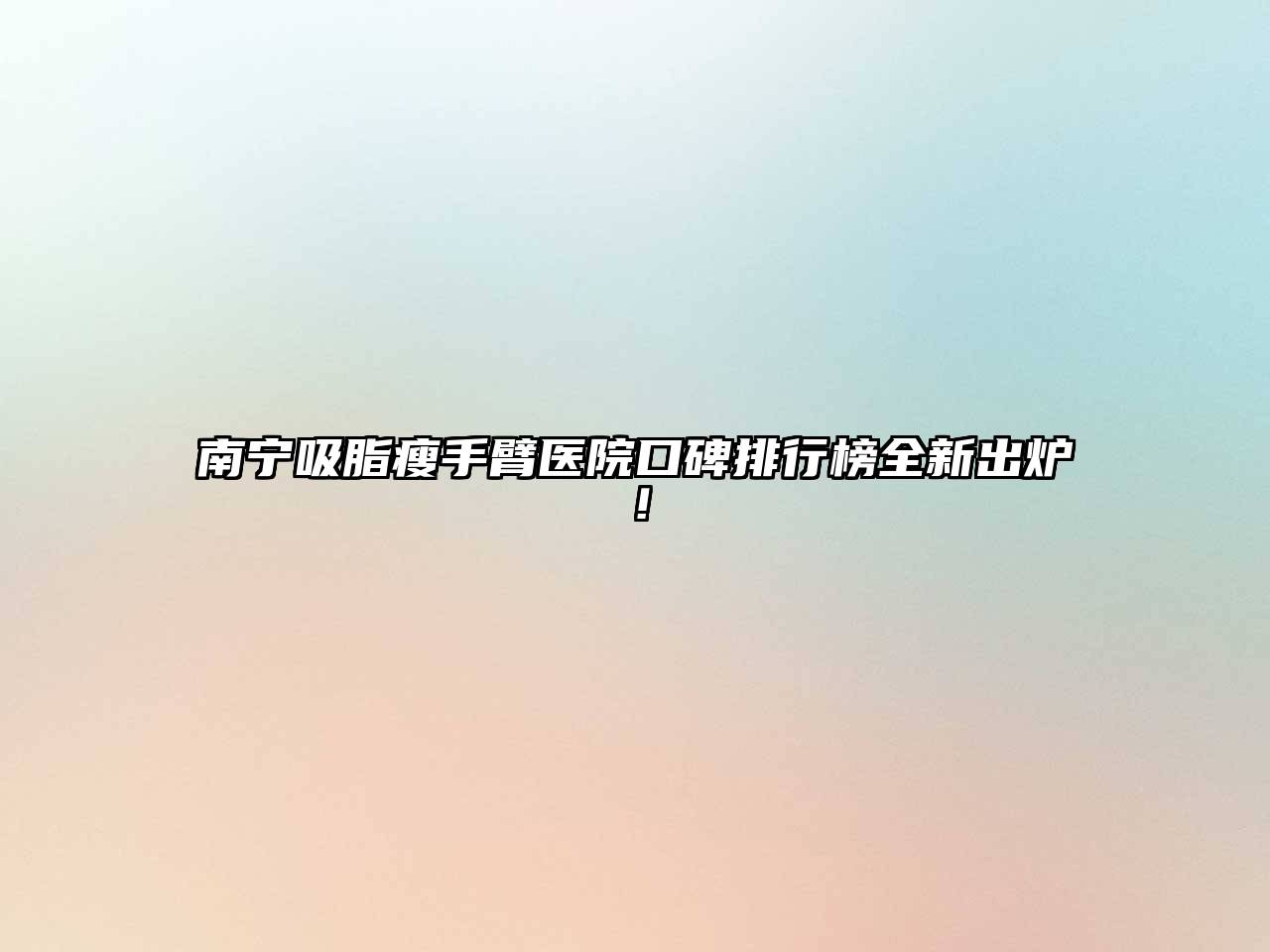 南宁吸脂瘦手臂医院口碑排行榜全新出炉！