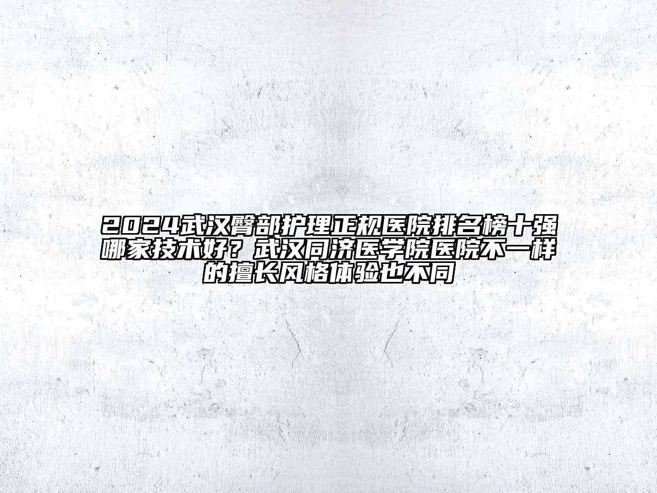 2024武汉臀部护理正规医院排名榜十强哪家技术好？武汉同济医学院医院不一样的擅长风格体验也不同