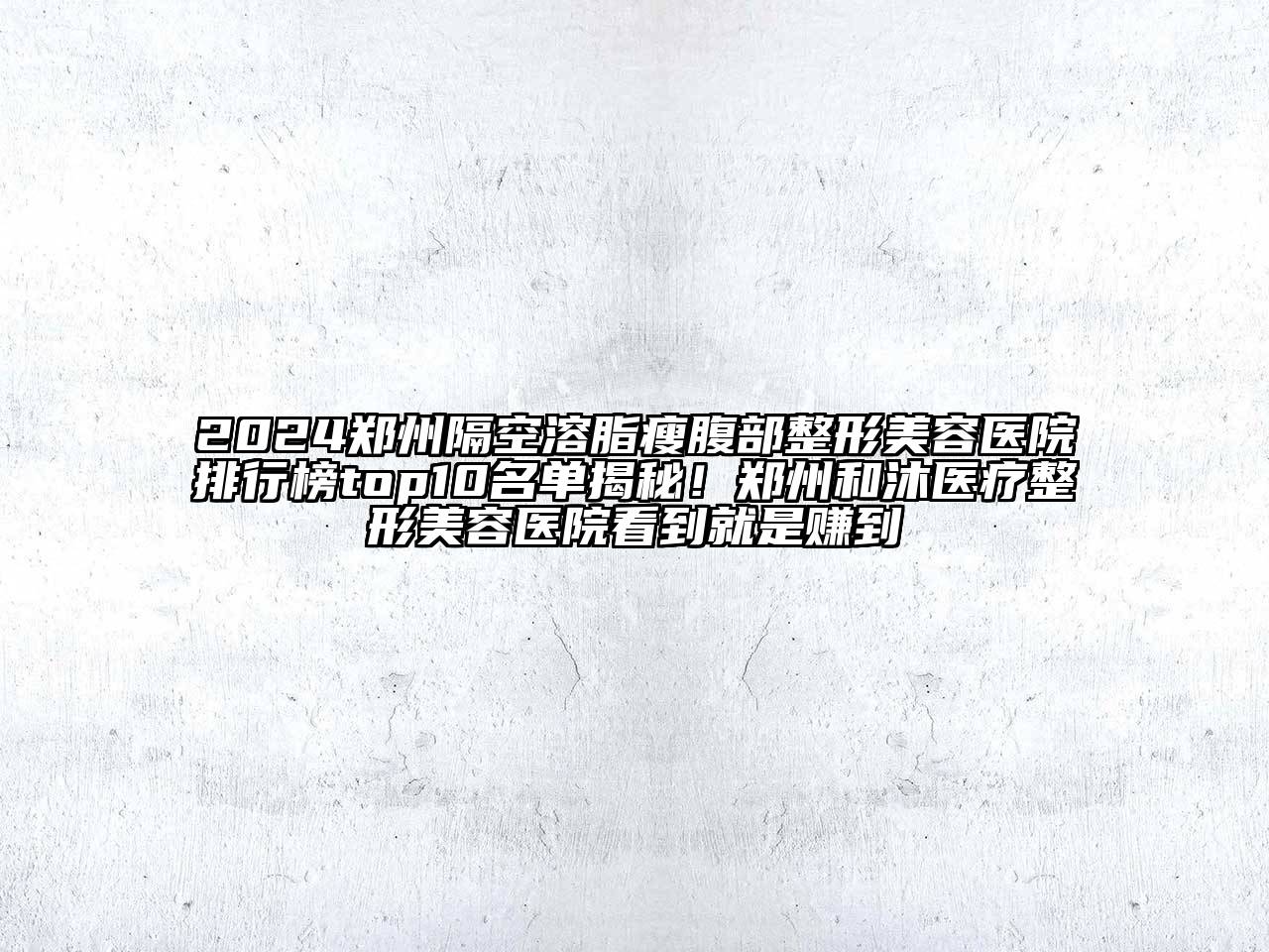 2024郑州隔空溶脂瘦腹部整形美容医院排行榜top10名单揭秘！郑州和沐医疗整形美容医院看到就是赚到