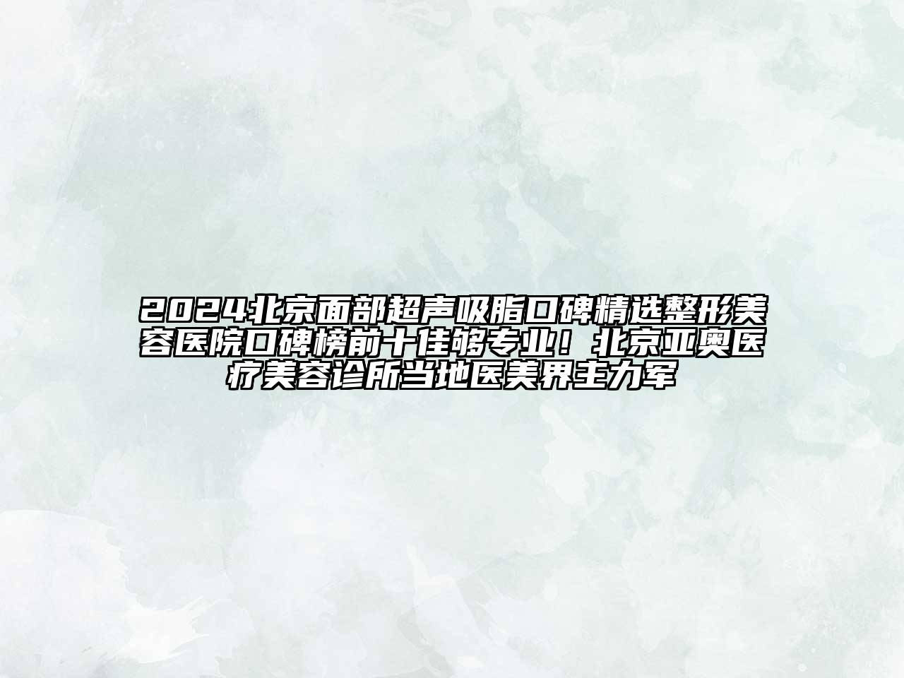2024北京面部超声吸脂口碑精选整形美容医院口碑榜前十佳够专业！北京亚奥医疗美容诊所当地医美界主力军