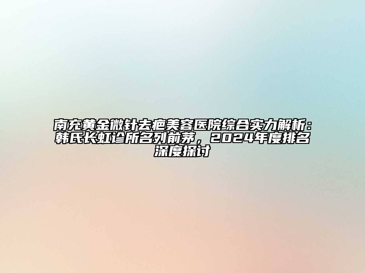 南充黄金微针去疤美容医院综合实力解析：韩氏长虹诊所名列前茅，2024年度排名深度探讨