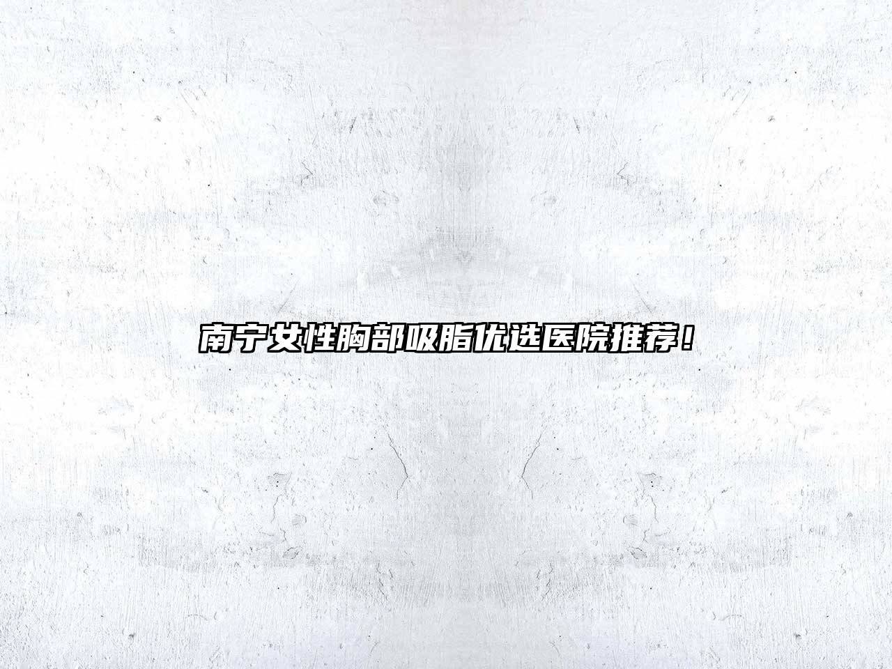 南宁女性胸部吸脂优选医院推荐！