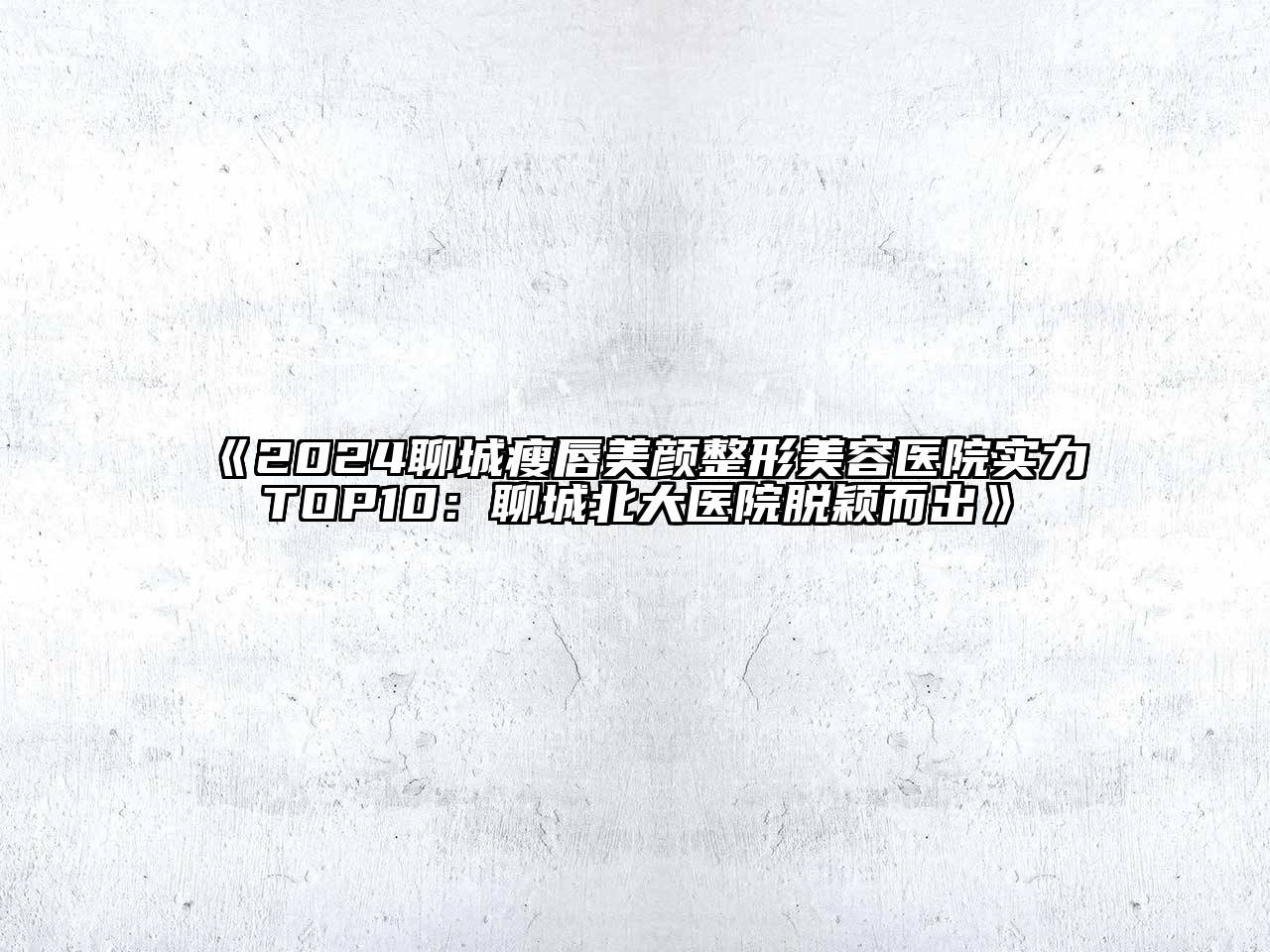 2024聊城瘦唇美颜整形美容医院实力TOP10：聊城北大医院脱颖而出