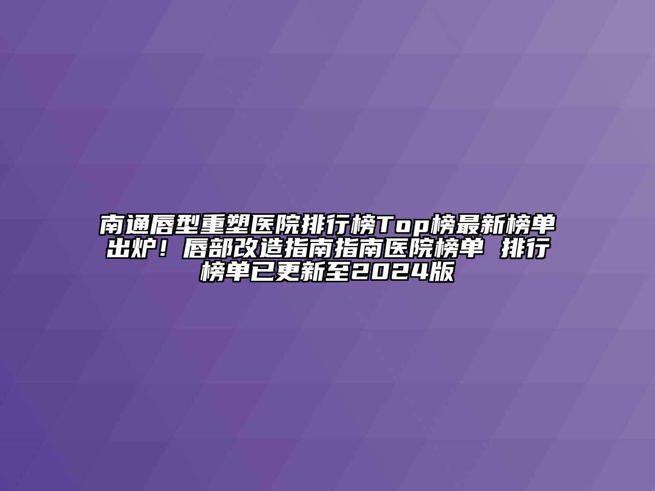 南通唇型重塑医院排行榜Top榜最新榜单出炉！唇部改造指南指南医院榜单 排行榜单已更新至2024版