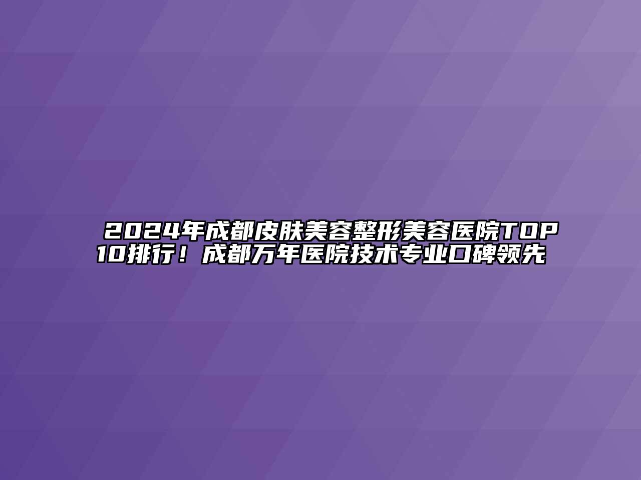 2024年成都皮肤美容整形美容医院TOP10排行！成都万年医院技术专业口碑领先