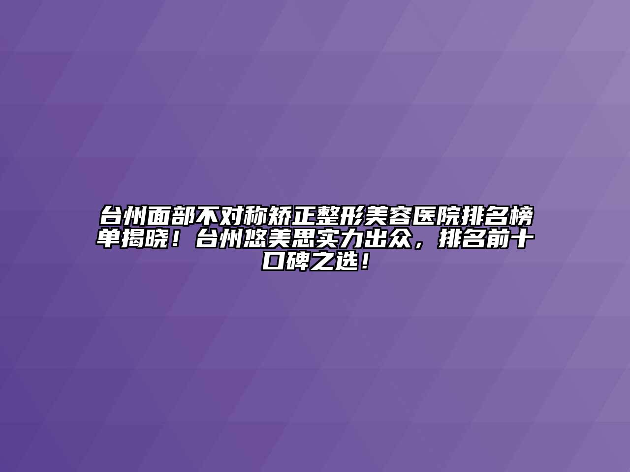 台州面部不对称矫正整形美容医院排名榜单揭晓！台州悠美思实力出众，排名前十口碑之选！