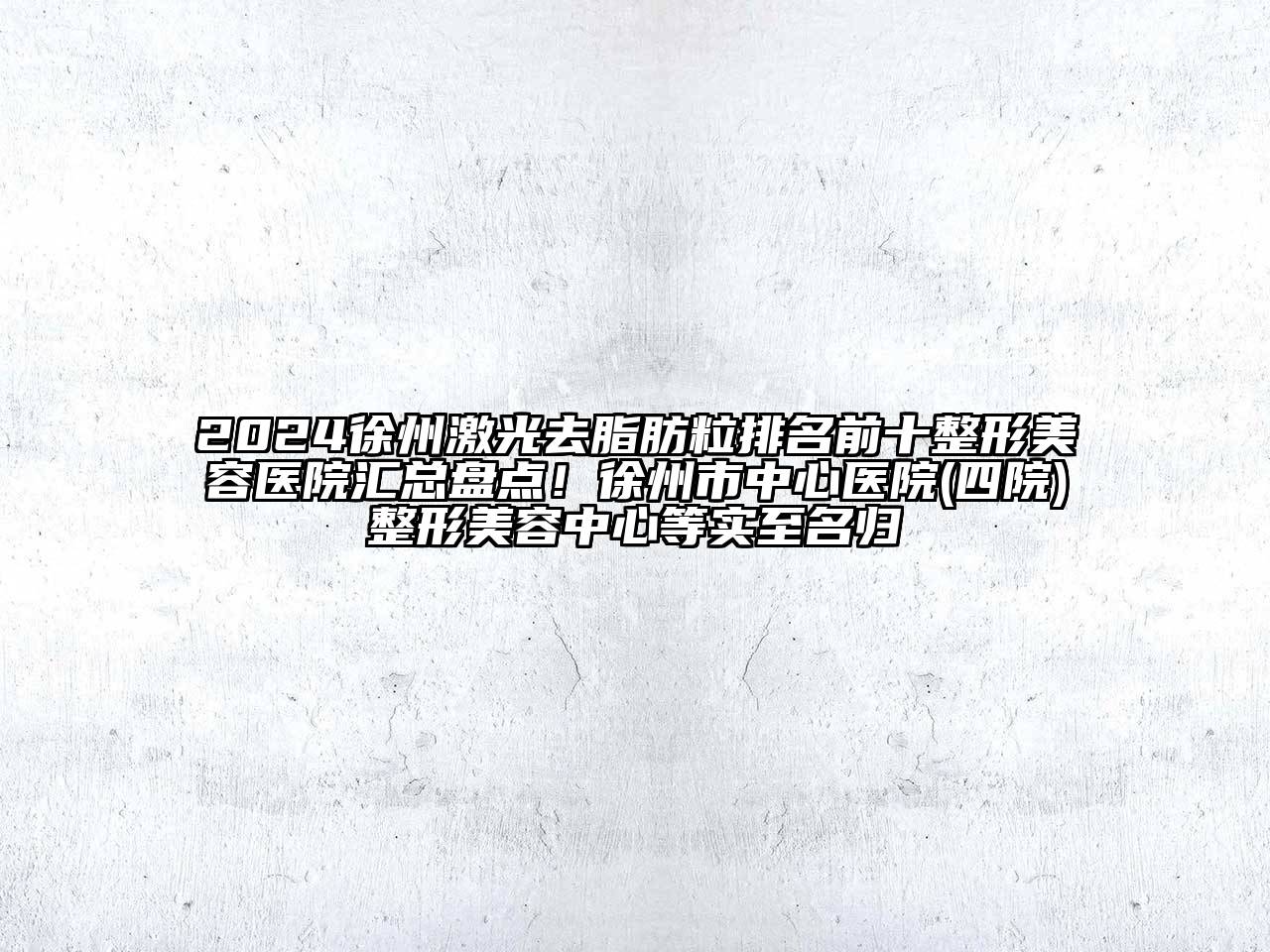 2024徐州激光去脂肪粒排名前十整形美容医院汇总盘点！徐州市中心医院(四院)整形美容中心等实至名归
