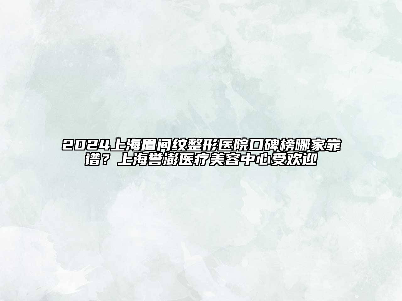 2024上海眉间纹整形医院口碑榜哪家靠谱？上海誉澎医疗美容中心受欢迎