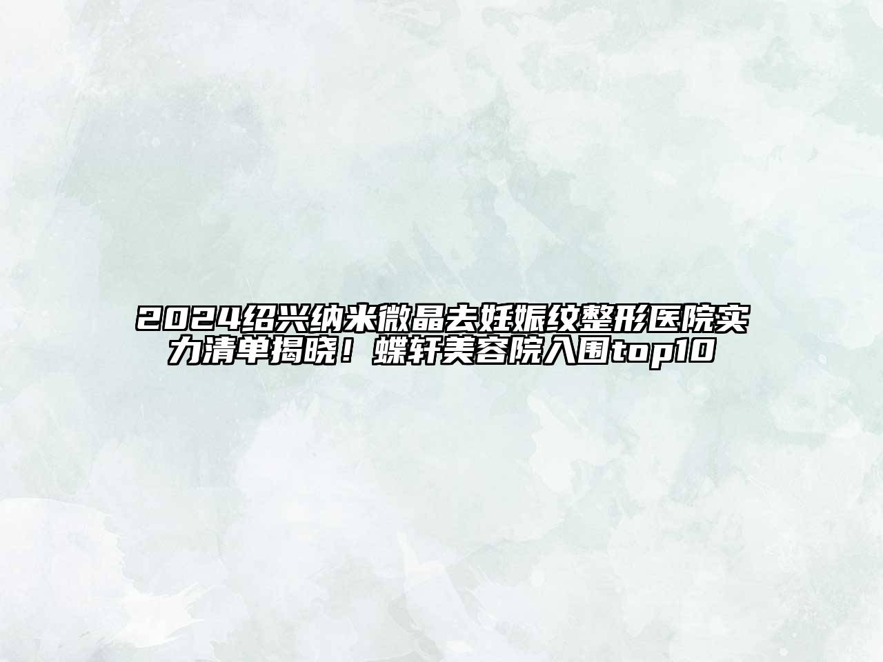 2024绍兴纳米微晶去妊娠纹整形医院实力清单揭晓！蝶轩美容院入围top10