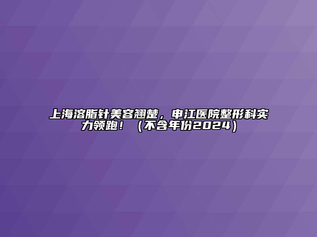 上海溶脂针美容翘楚，申江医院整形科实力领跑！（不含年份2024）