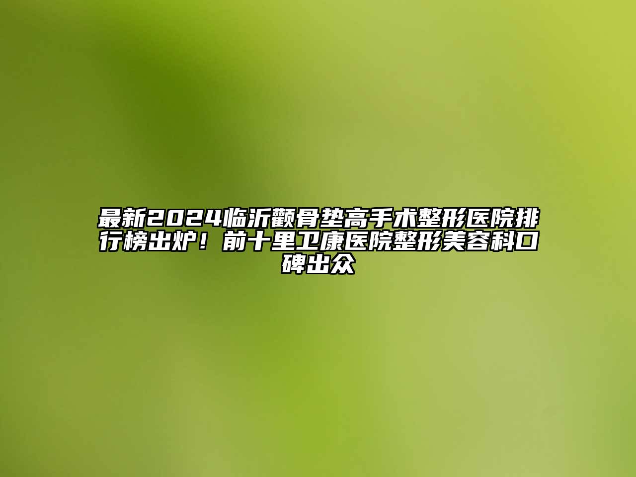 最新2024临沂颧骨垫高手术整形医院排行榜出炉！前十里卫康医院整形美容科口碑出众