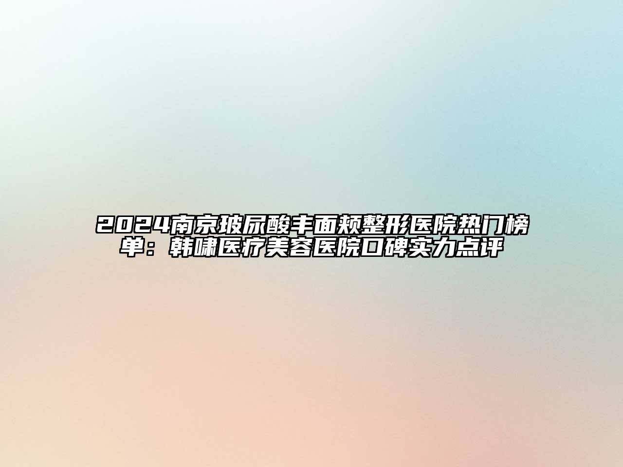 2024南京玻尿酸丰面颊整形医院热门榜单：韩啸医疗美容医院口碑实力点评