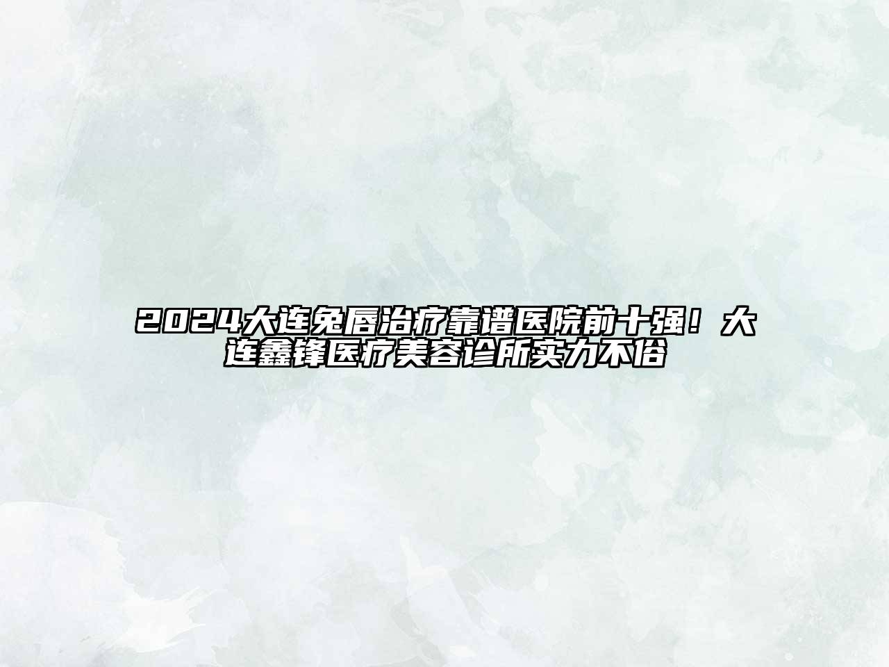 2024大连兔唇治疗靠谱医院前十强！大连鑫锋医疗美容诊所实力不俗