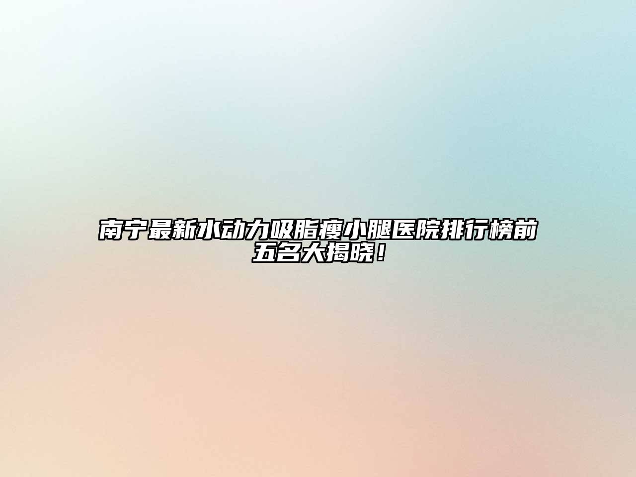 南宁最新水动力吸脂瘦小腿医院排行榜前五名大揭晓！