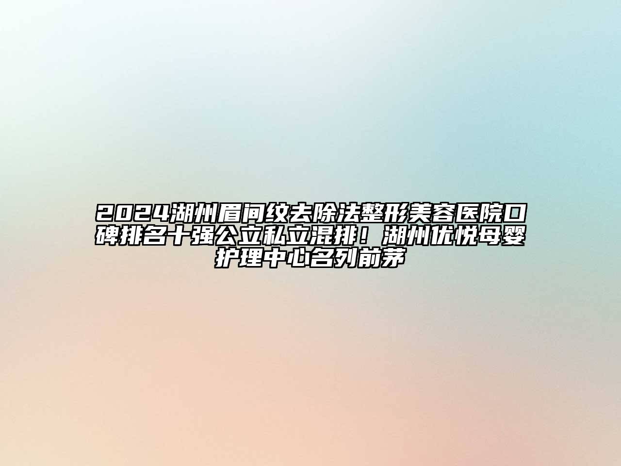 2024湖州眉间纹去除法整形美容医院口碑排名十强公立私立混排！湖州优悦母婴护理中心名列前茅