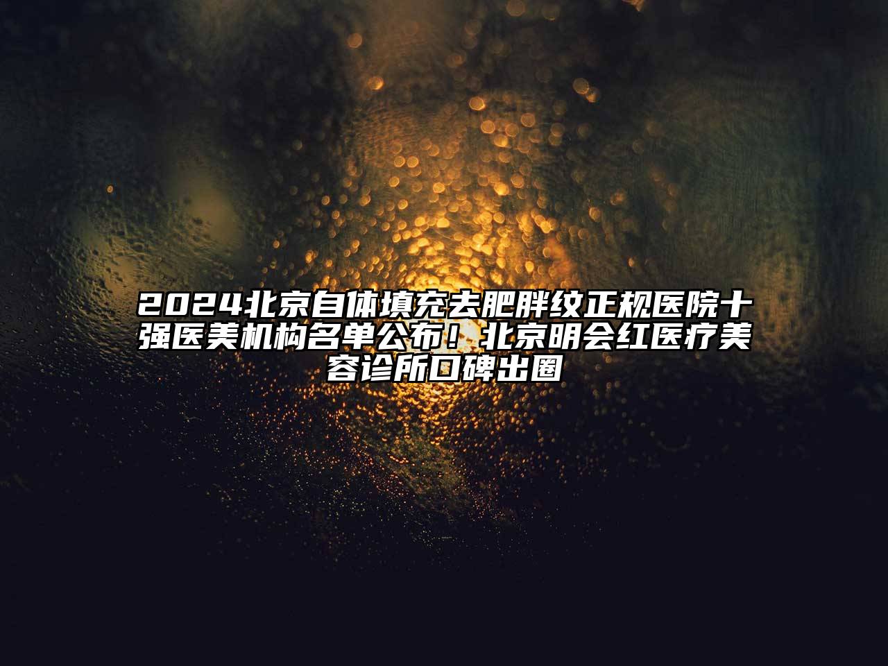 2024北京自体填充去肥胖纹正规医院十强医美机构名单公布！北京明会红医疗美容诊所口碑出圈