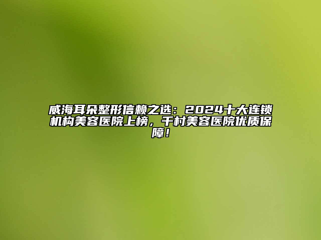威海耳朵整形信赖之选：2024十大连锁机构美容医院上榜，千村美容医院优质保障！