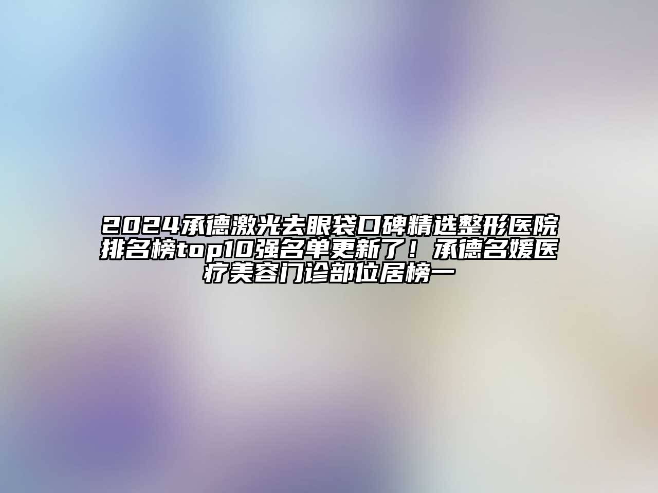2024承德激光去眼袋口碑精选整形医院排名榜top10强名单更新了！承德名媛医疗美容门诊部位居榜一