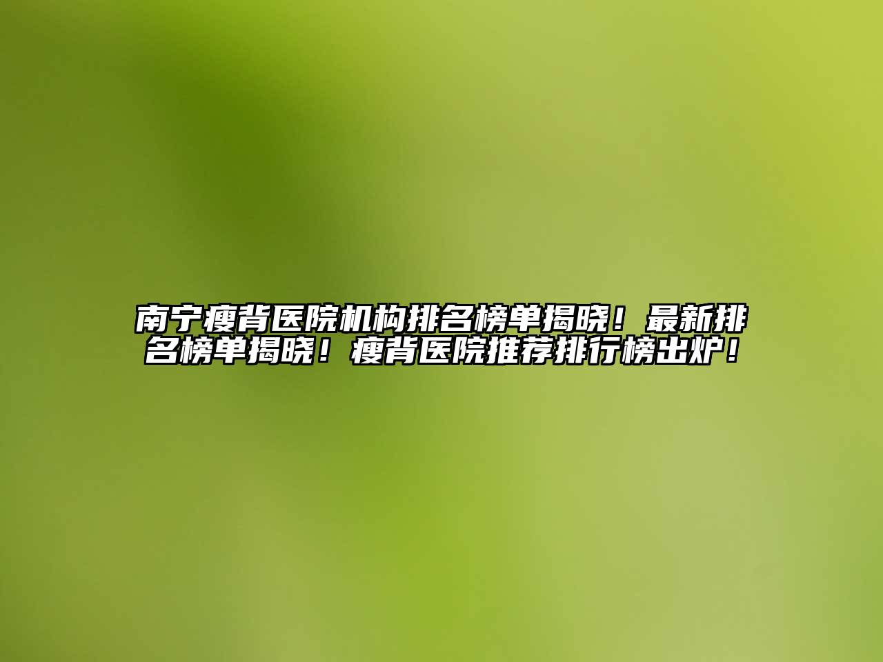 南宁瘦背医院机构排名榜单揭晓！最新排名榜单揭晓！瘦背医院推荐排行榜出炉！