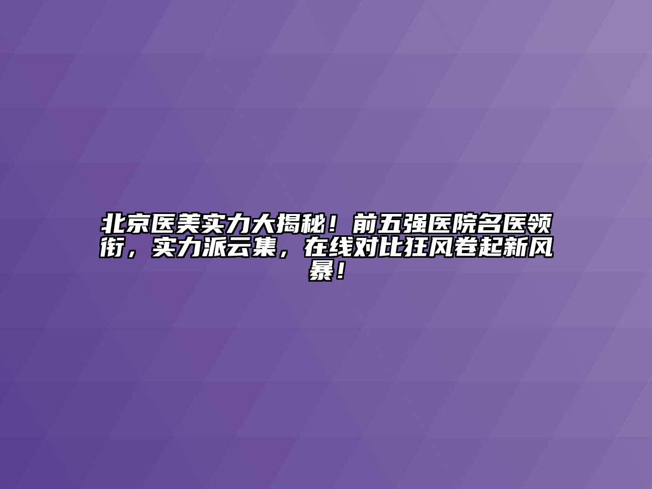 北京医美实力大揭秘！前五强医院名医领衔，实力派云集，在线对比狂风卷起新风暴！
