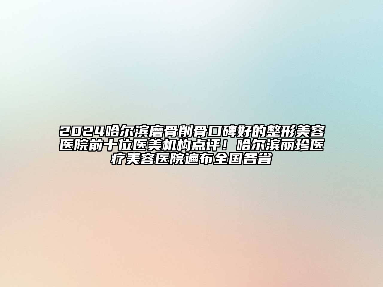2024哈尔滨磨骨削骨口碑好的整形美容医院前十位医美机构点评！哈尔滨丽珍医疗美容医院遍布全国各省
