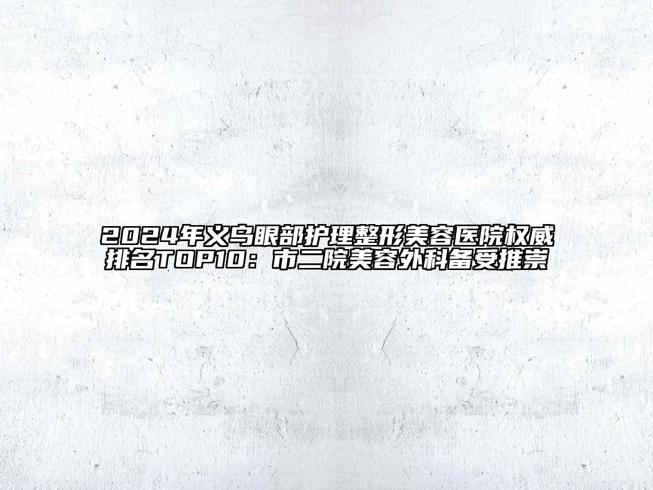 2024年义乌眼部护理整形美容医院权威排名TOP10：市二院美容外科备受推崇