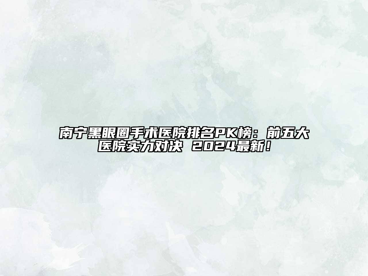 南宁黑眼圈手术医院排名PK榜：前五大医院实力对决 2024最新！