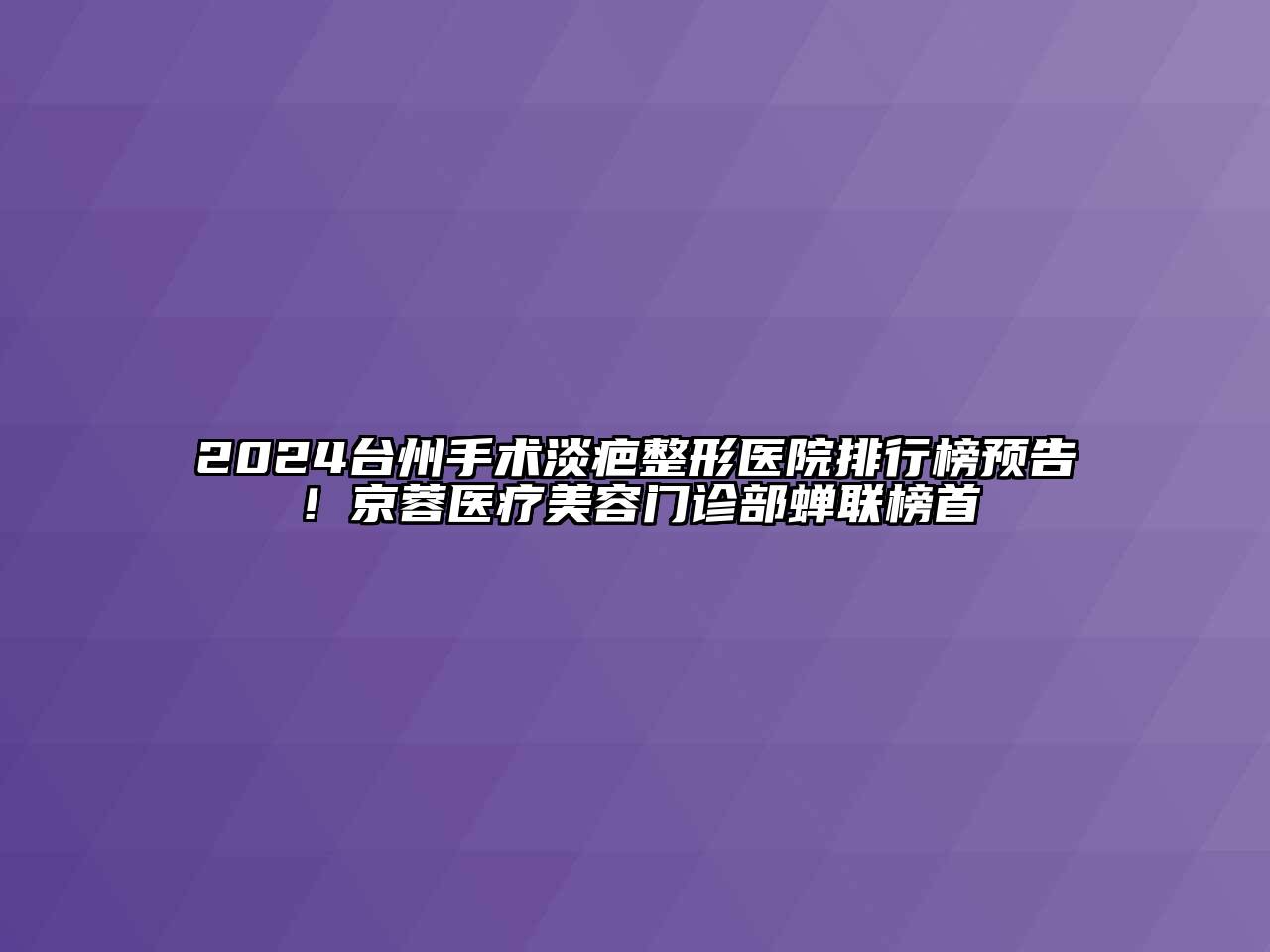 2024台州手术淡疤整形医院排行榜预告！京蓉医疗美容门诊部蝉联榜首