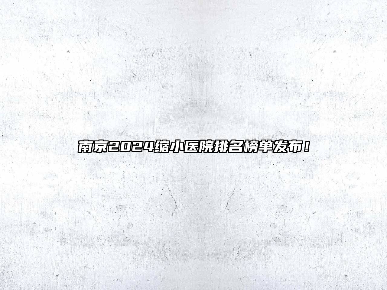 南京2024缩小医院排名榜单发布！