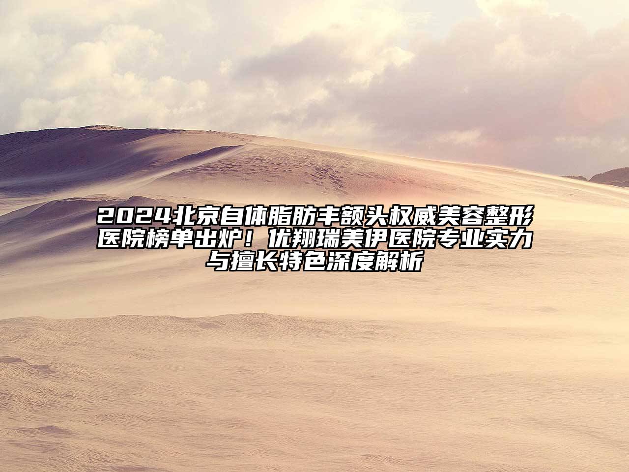 2024北京自体脂肪丰额头权威美容整形医院榜单出炉！优翔瑞美伊医院专业实力与擅长特色深度解析