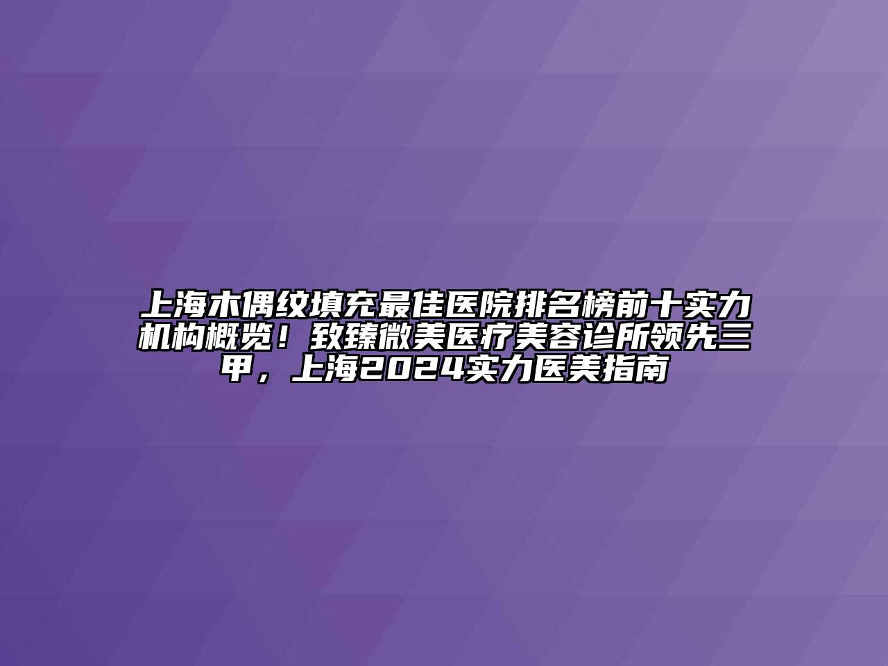 上海木偶纹填充最佳医院排名榜前十实力机构概览！致臻微美医疗美容诊所领先三甲，上海2024实力医美指南