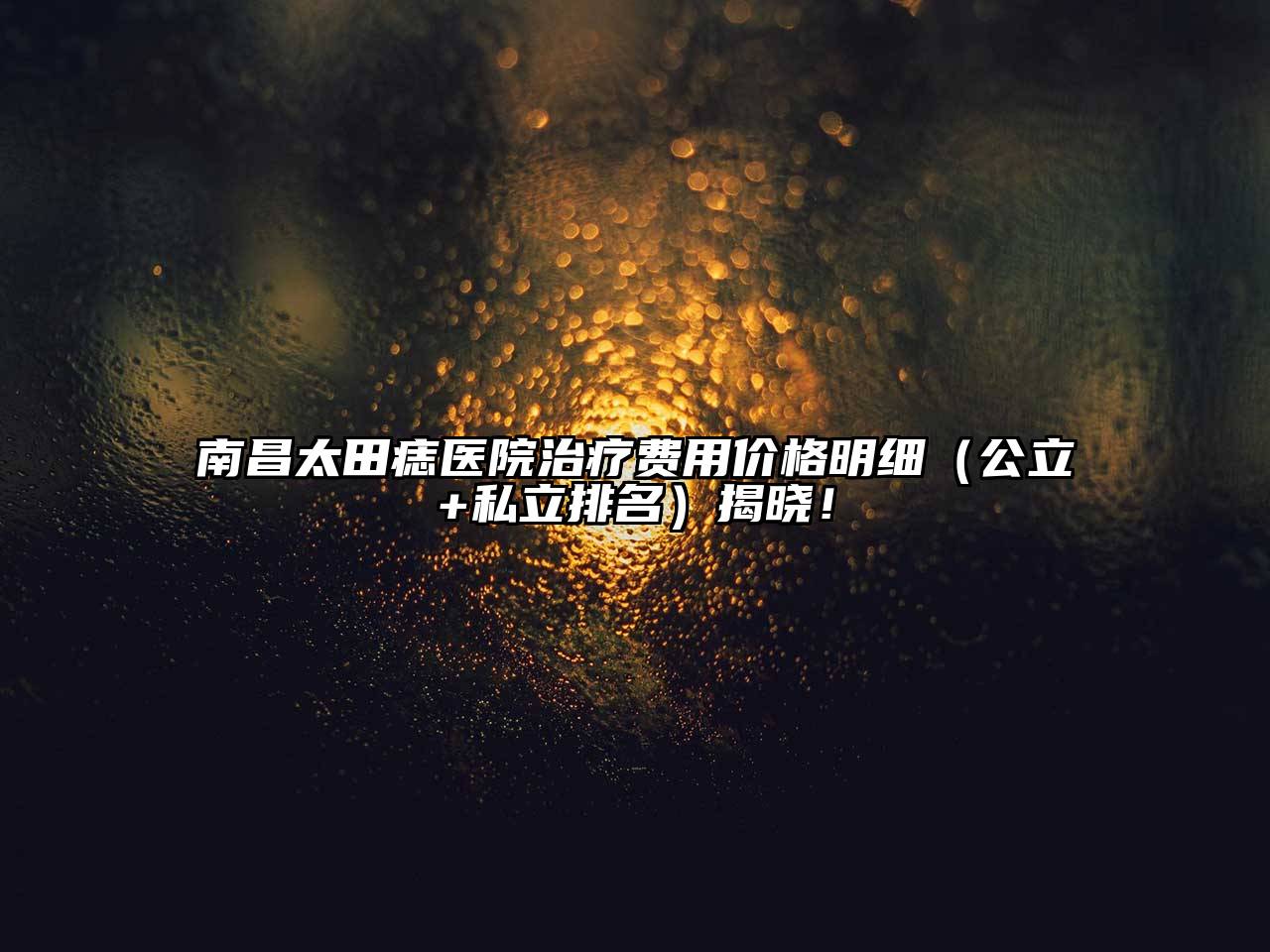 南昌太田痣医院治疗费用价格明细（公立+私立排名）揭晓！